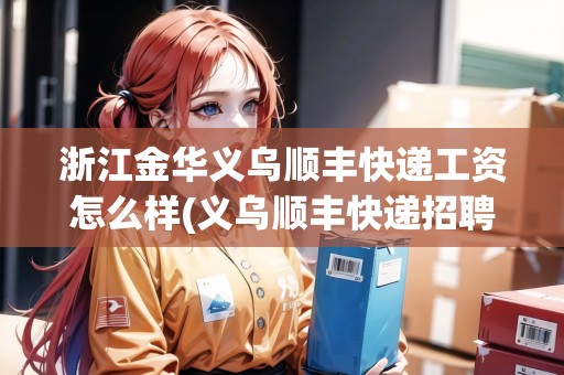 浙江金華義烏順豐快遞工資怎么樣(義烏順豐快遞招聘信息最新招聘電話)