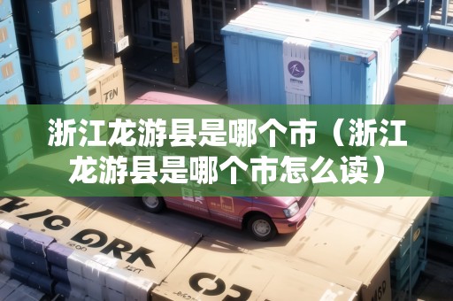 浙江龍游縣是哪個市（浙江龍游縣是哪個市怎么讀）