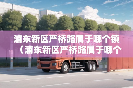 浦東新區(qū)嚴(yán)橋路屬于哪個鎮(zhèn)（浦東新區(qū)嚴(yán)橋路屬于哪個鎮(zhèn)街）