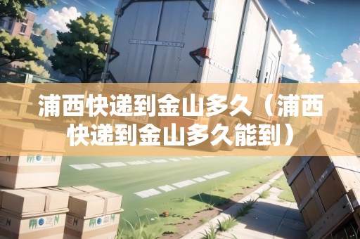 浦西快遞到金山多久（浦西快遞到金山多久能到）