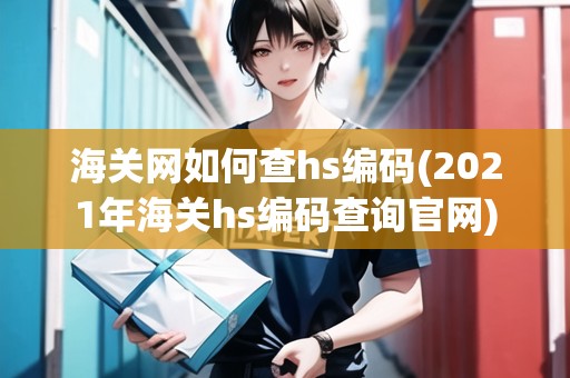 海關網如何查hs編碼(2021年海關hs編碼查詢官網)