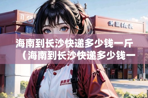 海南到長沙快遞多少錢一斤（海南到長沙快遞多少錢一斤運費）