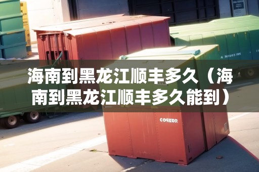 海南到黑龍江順豐多久（海南到黑龍江順豐多久能到）
