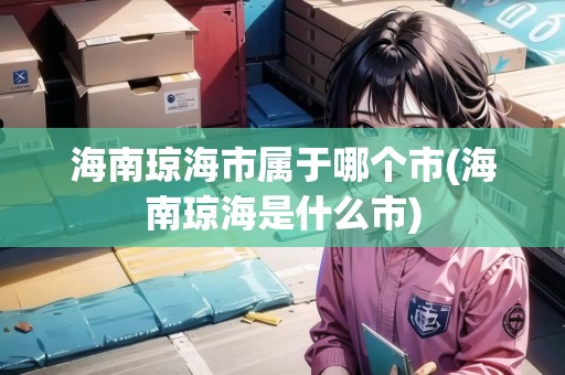 海南瓊海市屬于哪個市(海南瓊海是什么市)