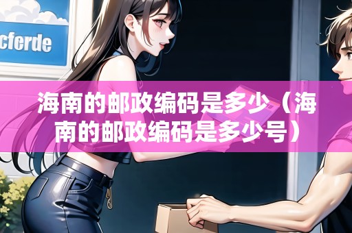 海南的郵政編碼是多少（海南的郵政編碼是多少號）