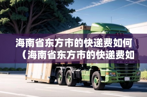 海南省東方市的快遞費如何（海南省東方市的快遞費如何收?。? title=