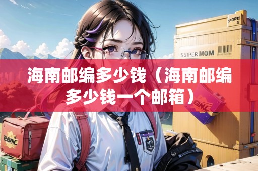海南郵編多少錢（海南郵編多少錢一個郵箱）