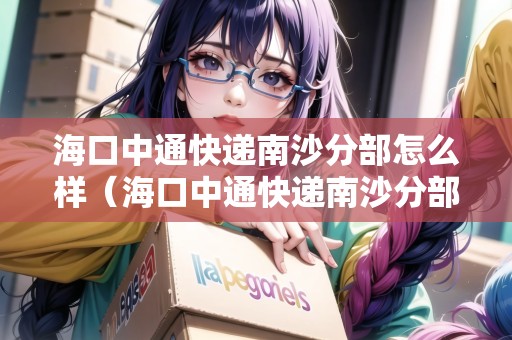 ?？谥型爝f南沙分部怎么樣（海口中通快遞南沙分部怎么樣?。? title=