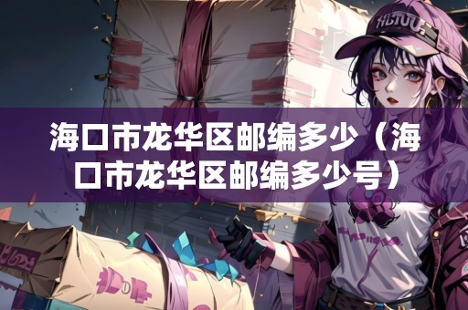 ?？谑旋埲A區(qū)郵編多少（海口市龍華區(qū)郵編多少號(hào)）