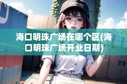 ?？诿髦閺V場(chǎng)在哪個(gè)區(qū)(?？诿髦閺V場(chǎng)開(kāi)業(yè)日期)