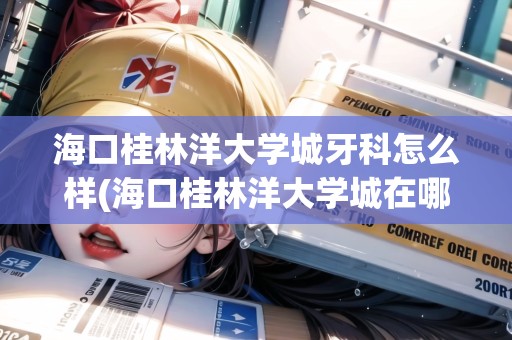 ?？诠鹆盅蟠髮W(xué)城牙科怎么樣(?？诠鹆盅蟠髮W(xué)城在哪里)