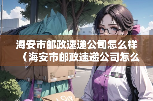 海安市郵政速遞公司怎么樣(海安市郵政速遞公司怎么樣?。? title=