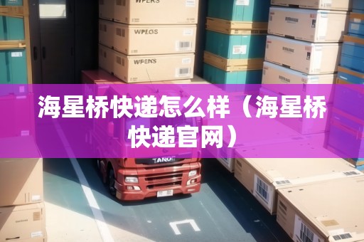 海星橋快遞怎么樣（海星橋快遞官網(wǎng)）
