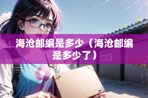 海滄郵編是多少（海滄郵編是多少了）