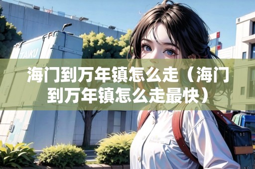 海門到萬(wàn)年鎮(zhèn)怎么走（海門到萬(wàn)年鎮(zhèn)怎么走最快）