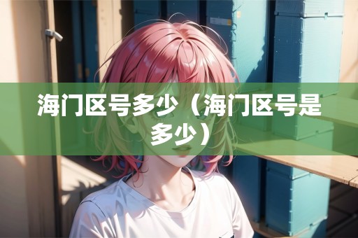 海門區(qū)號多少（海門區(qū)號是多少）