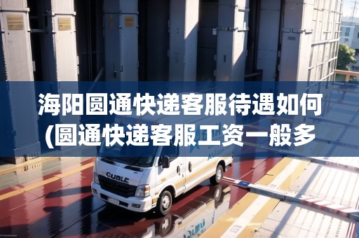 海陽圓通快遞客服待遇如何(圓通快遞客服工資一般多少錢一個(gè)月)