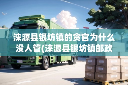 淶源縣銀坊鎮(zhèn)的貪官為什么沒人管(淶源縣銀坊鎮(zhèn)郵政編碼是多少)