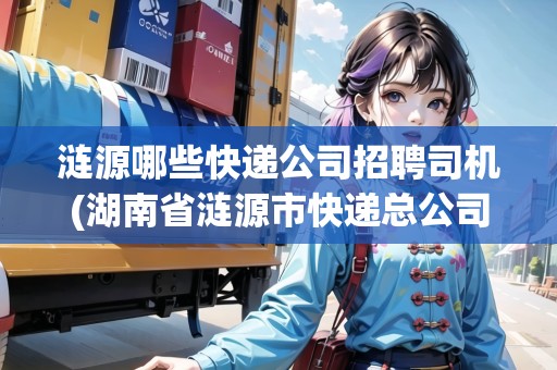 漣源哪些快遞公司招聘司機(湖南省漣源市快遞總公司地址)