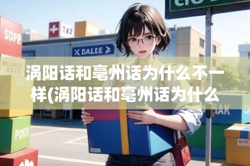 渦陽話和亳州話為什么不一樣(渦陽話和亳州話為什么不一樣呀)