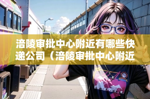 涪陵審批中心附近有哪些快遞公司（涪陵審批中心附近有哪些快遞公司電話）