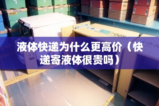 液體快遞為什么更高價(jià)（快遞寄液體很貴嗎）