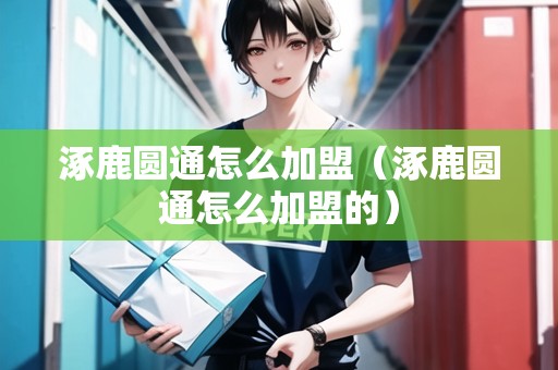 涿鹿圓通怎么加盟（涿鹿圓通怎么加盟的）