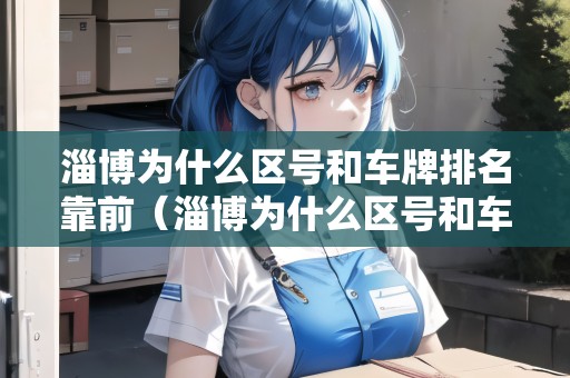 淄博為什么區(qū)號和車牌排名靠前（淄博為什么區(qū)號和車牌排名靠前呢）