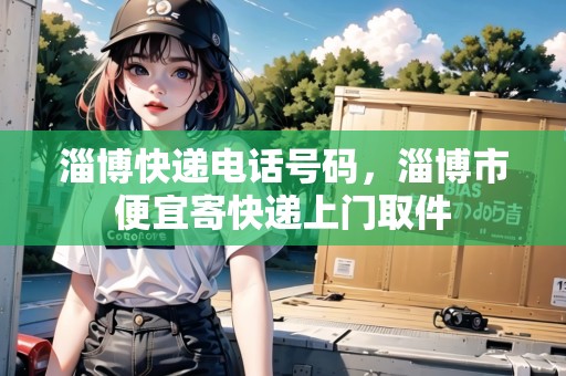 淄博快遞電話號碼，淄博市便宜寄快遞上門取件