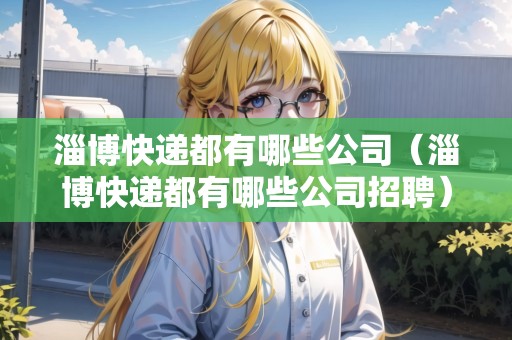 淄博快遞都有哪些公司（淄博快遞都有哪些公司招聘）