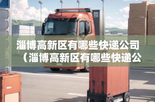 淄博高新區(qū)有哪些快遞公司（淄博高新區(qū)有哪些快遞公司招聘）