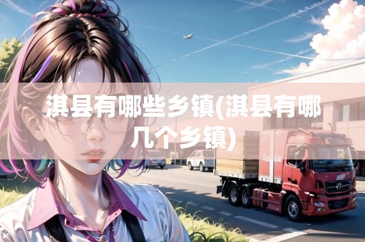 淇縣有哪些鄉(xiāng)鎮(zhèn)(淇縣有哪幾個鄉(xiāng)鎮(zhèn))