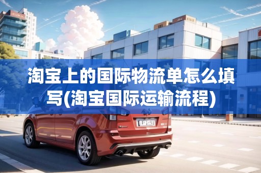 淘寶上的國(guó)際物流單怎么填寫(淘寶國(guó)際運(yùn)輸流程)
