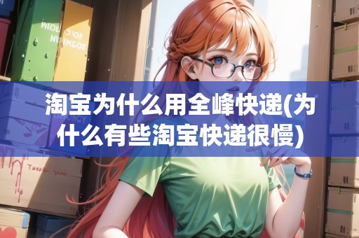 淘寶為什么用全峰快遞(為什么有些淘寶快遞很慢) 淘寶為什么用全峰快遞(為什么有些淘寶快遞很慢)