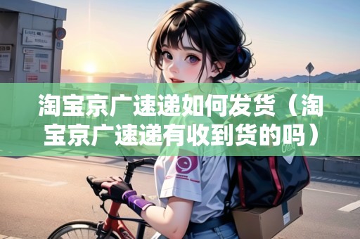 淘寶京廣速遞如何發(fā)貨（淘寶京廣速遞有收到貨的嗎）