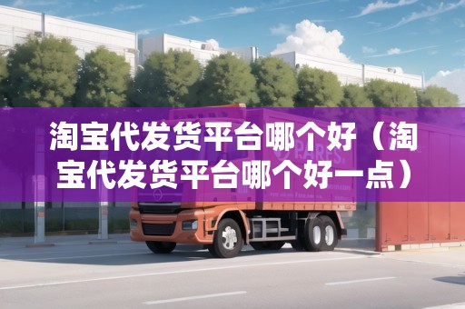 淘寶代發(fā)貨平臺(tái)哪個(gè)好（淘寶代發(fā)貨平臺(tái)哪個(gè)好一點(diǎn)）