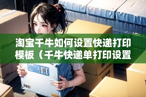淘寶千牛如何設(shè)置快遞打印模板（千?？爝f單打印設(shè)置）