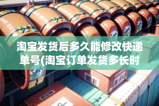 淘寶發(fā)貨后多久能修改快遞單號(淘寶訂單發(fā)貨多長時間后會自動確認收貨)