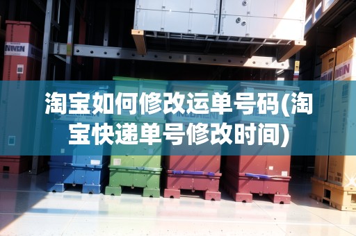淘寶如何修改運(yùn)單號(hào)碼(淘寶快遞單號(hào)修改時(shí)間)