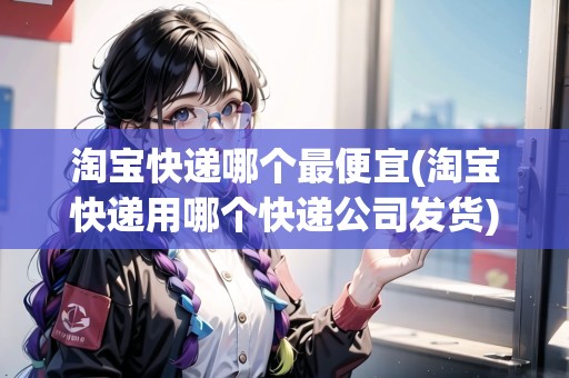 淘寶快遞哪個(gè)最便宜(淘寶快遞用哪個(gè)快遞公司發(fā)貨)
