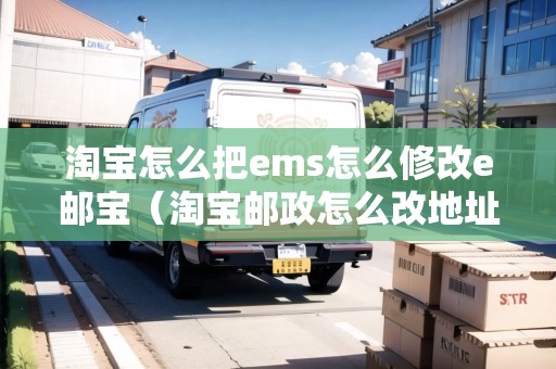 淘寶怎么把ems怎么修改e郵寶（淘寶郵政怎么改地址）