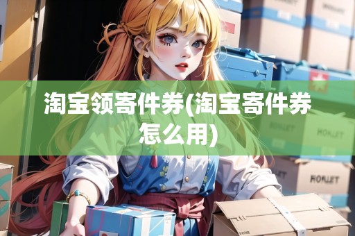 淘寶領(lǐng)寄件券(淘寶寄件券怎么用) 淘寶領(lǐng)寄件券(淘寶寄件券怎么用)