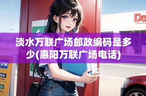 淡水萬聯(lián)廣場郵政編碼是多少(惠陽萬聯(lián)廣場電話)