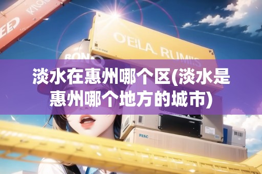 淡水在惠州哪個(gè)區(qū)(淡水是惠州哪個(gè)地方的城市)