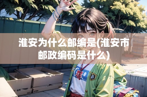 淮安為什么郵編是(淮安市郵政編碼是什么)