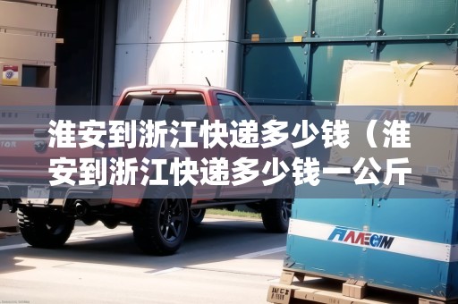 淮安到浙江快遞多少錢(qián)（淮安到浙江快遞多少錢(qián)一公斤）