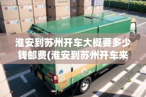 淮安到蘇州開車大概要多少錢郵費(淮安到蘇州開車來回多少錢啊) 淮安到蘇州開車大概要多少錢郵費(淮安到蘇州開車來回多少錢啊)
