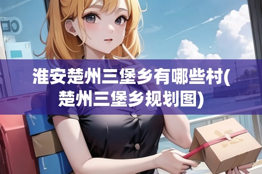 淮安楚州三堡鄉(xiāng)有哪些村(楚州三堡鄉(xiāng)規(guī)劃圖)