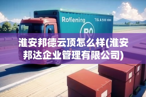 淮安邦德云頂怎么樣(淮安邦達企業(yè)管理有限公司)