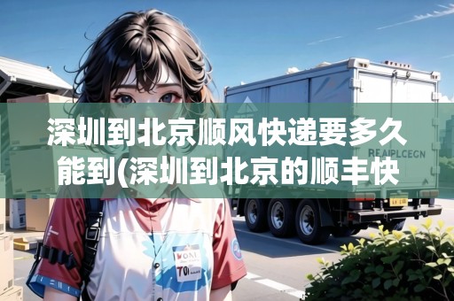 深圳到北京順風(fēng)快遞要多久能到(深圳到北京的順豐快遞幾天能到) 深圳到北京順風(fēng)快遞要多久能到(深圳到北京的順豐快遞幾天能到)